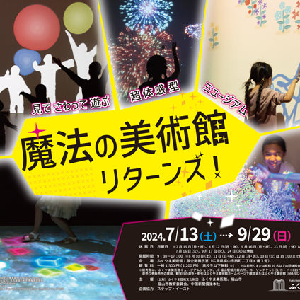 「魔法の美術館リターンズ！―見てさわって遊ぶ超体感型ミュージアム」福山美術館 前売り券販売開始しました